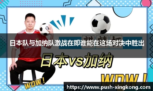 日本队与加纳队激战在即谁能在这场对决中胜出