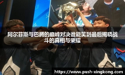 阿尔菲斯与巴腾的巅峰对决谁能笑到最后揭晓战斗的真相与荣耀
